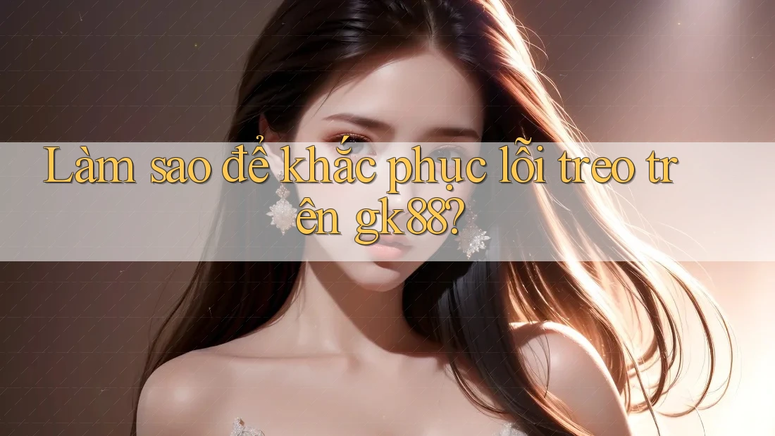 Làm sao để khắc phục lỗi treo trên gk88? Làm sao để khắc phục lỗi treo trên gk88?