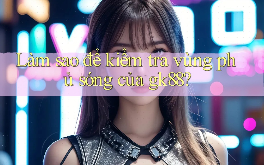 Làm sao để kiểm tra vùng phủ sóng của gk88?
