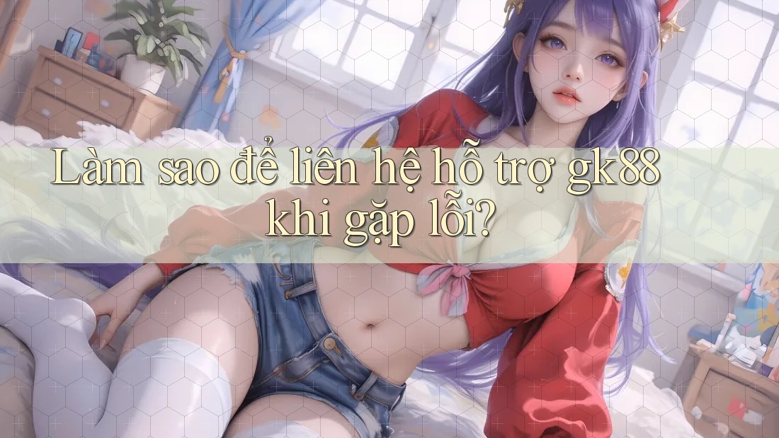Làm sao để liên hệ hỗ trợ gk88 khi gặp lỗi?