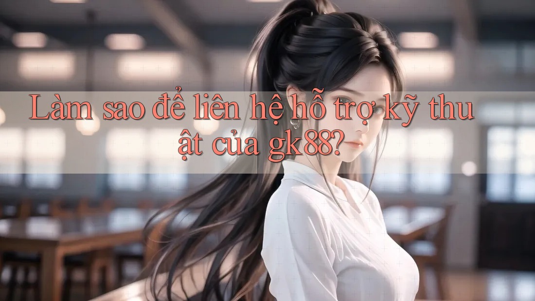 Làm sao để liên hệ hỗ trợ kỹ thuật của gk88? Làm sao để liên hệ hỗ trợ kỹ thuật của gk88?