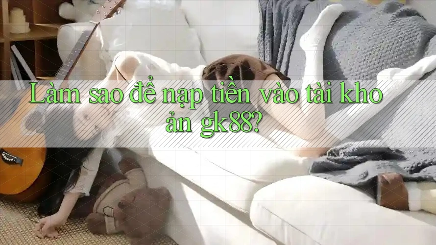 Làm sao để nạp tiền vào tài khoản gk88?