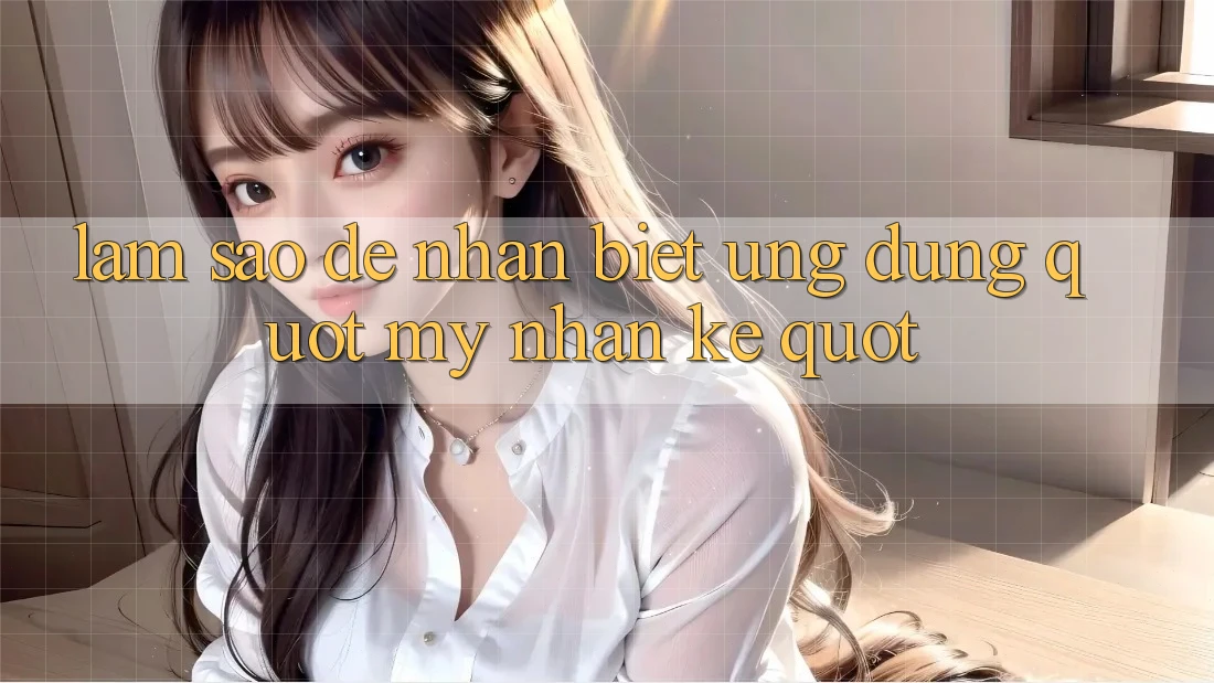 Làm Sao Để Nhận Biết Ứng Dụng " Mỹ Nhân Kế" ? Làm Sao Để Nhận Biết Ứng Dụng " Mỹ Nhân Kế" ?