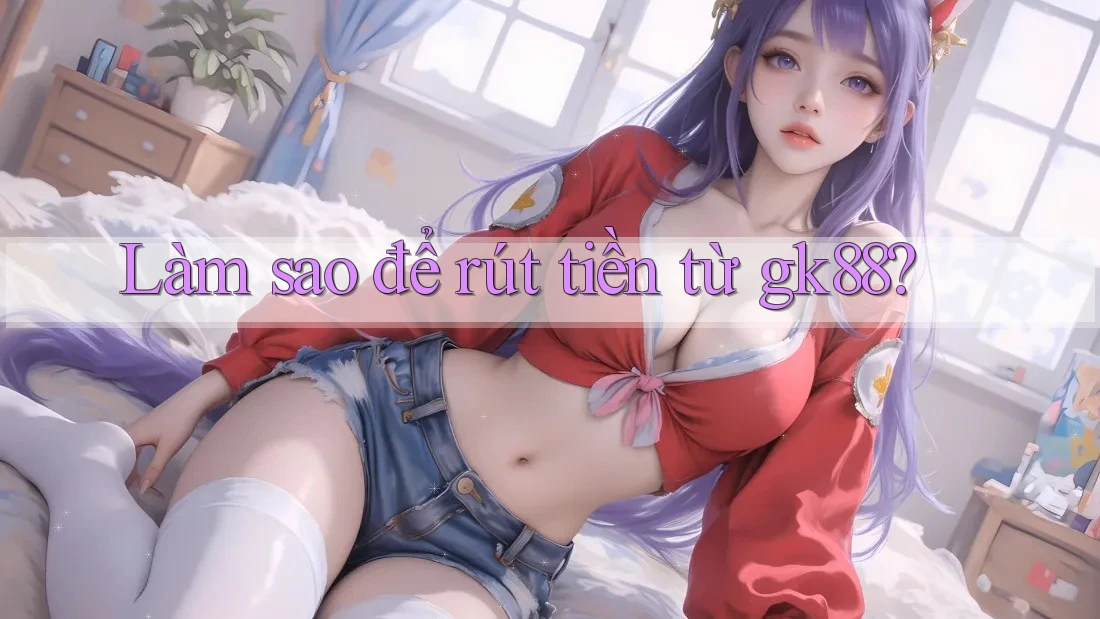 Làm sao để rút tiền từ gk88? Làm sao để rút tiền từ gk88?