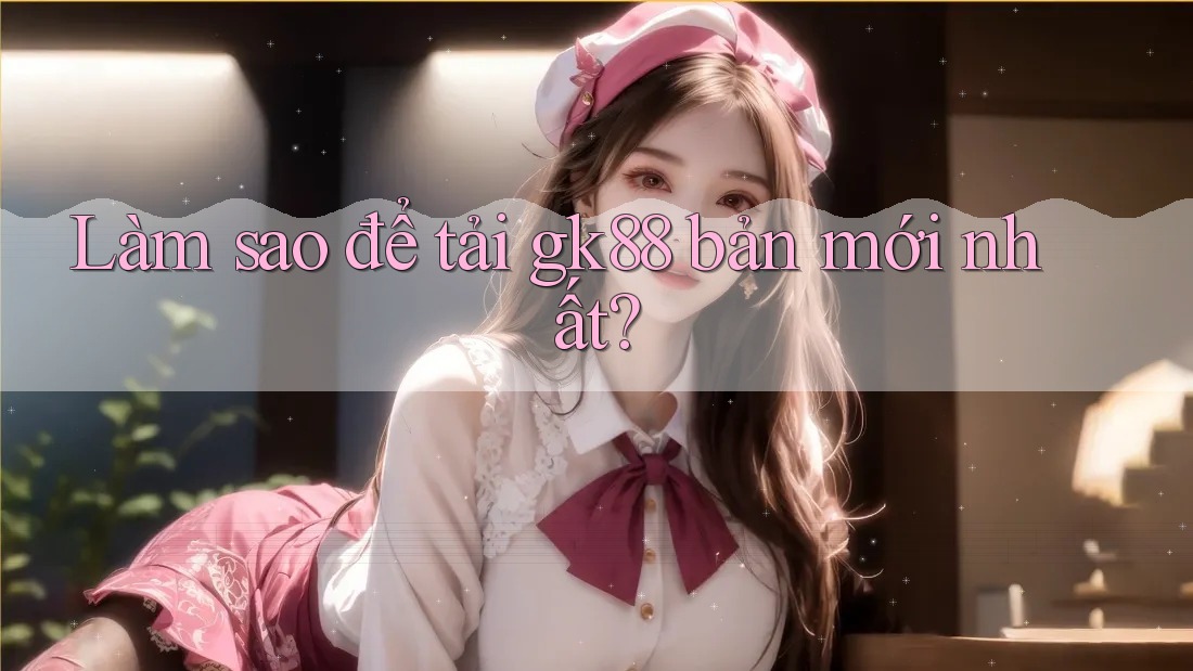 Làm sao để tải gk88 bản mới nhất? Làm sao để tải gk88 bản mới nhất?