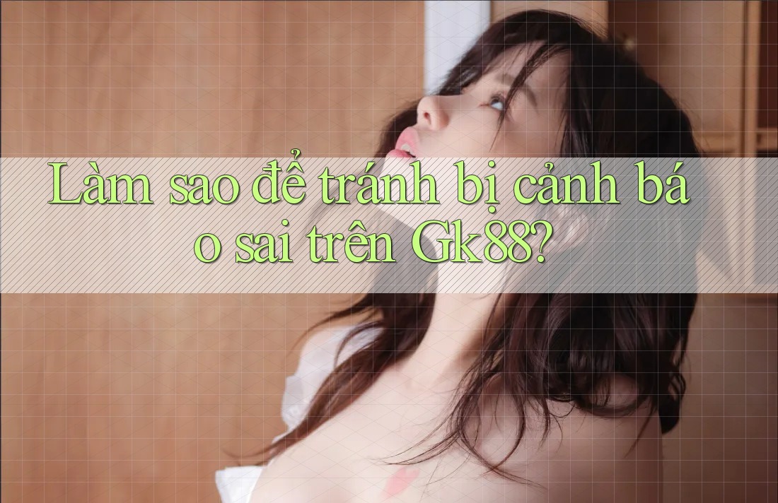 Làm sao để tránh bị cảnh báo sai trên Gk88? Làm sao để tránh bị cảnh báo sai trên Gk88?