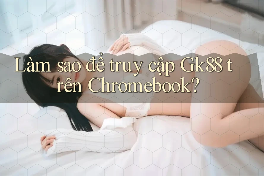 Làm sao để truy cập Gk88 trên Chromebook?