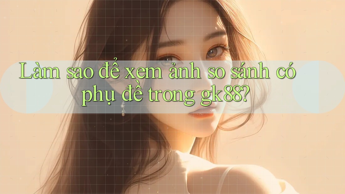 Làm sao để xem ảnh so sánh có phụ đề trong gk88?