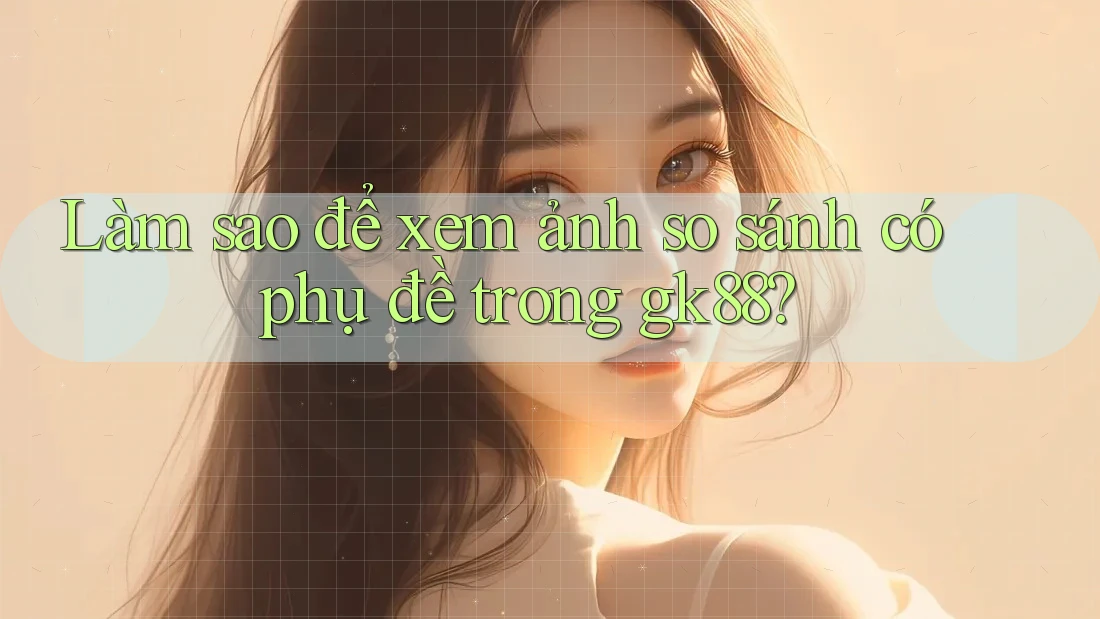 Làm sao để xem ảnh so sánh có phụ đề trong gk88? Làm sao để xem ảnh so sánh có phụ đề trong gk88?