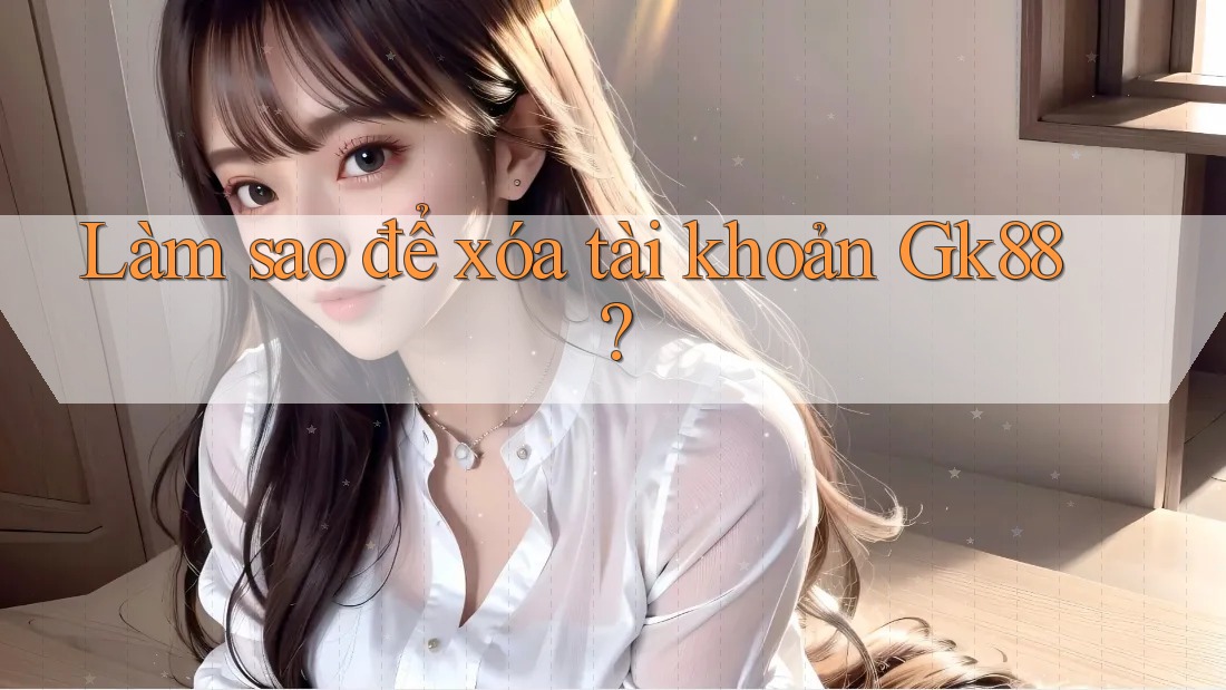 Làm sao để xóa tài khoản gk88? Làm sao để xóa tài khoản gk88?