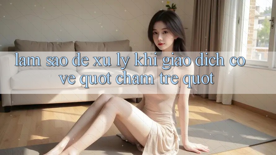 Làm Sao Để Xử Lý Khi Giao Dịch Có Vẻ " Chậm Trễ" ? Làm Sao Để Xử Lý Khi Giao Dịch Có Vẻ " Chậm Trễ" ?