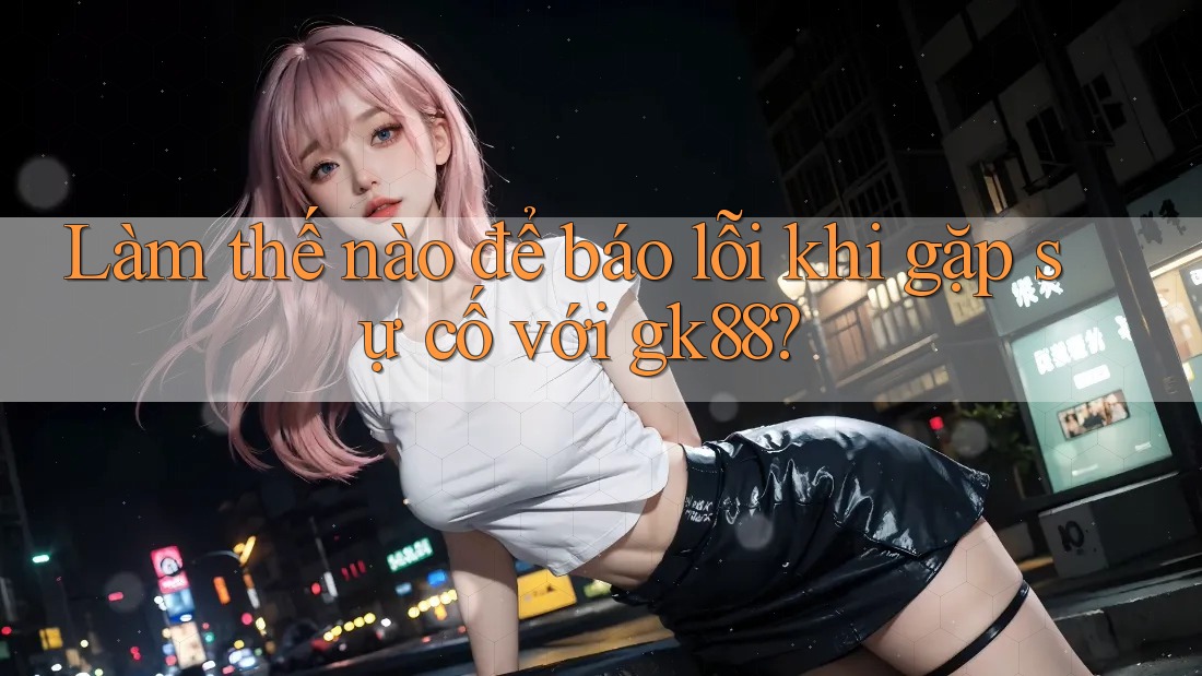 Làm thế nào để báo lỗi khi gặp sự cố với gk88? Làm thế nào để báo lỗi khi gặp sự cố với gk88?