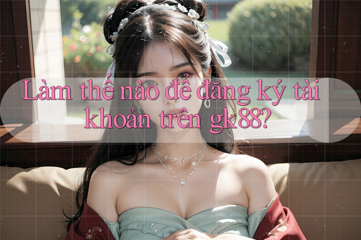 Làm thế nào để đăng ký tài khoản trên gk88? Làm thế nào để đăng ký tài khoản trên gk88?
