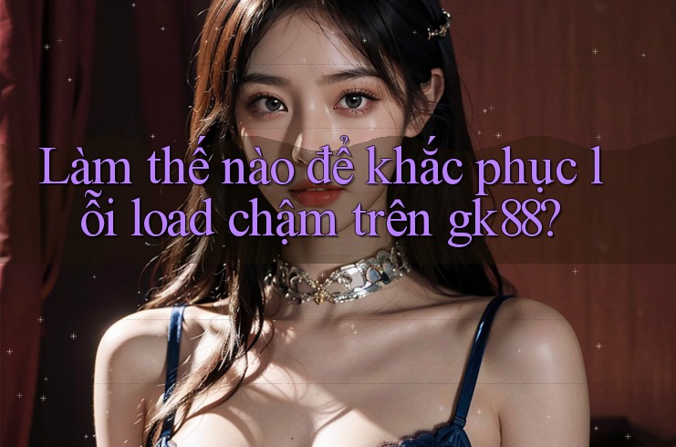 Làm thế nào để khắc phục lỗi load chậm trên gk88? Làm thế nào để khắc phục lỗi load chậm trên gk88?
