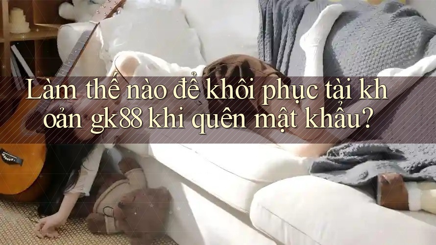 Làm thế nào để khôi phục tài khoản gk88 khi quên mật khẩu? Làm thế nào để khôi phục tài khoản gk88 khi quên mật khẩu?