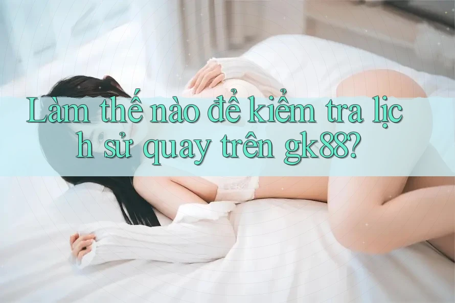 Làm thế nào để kiểm tra lịch sử quay trên gk88?