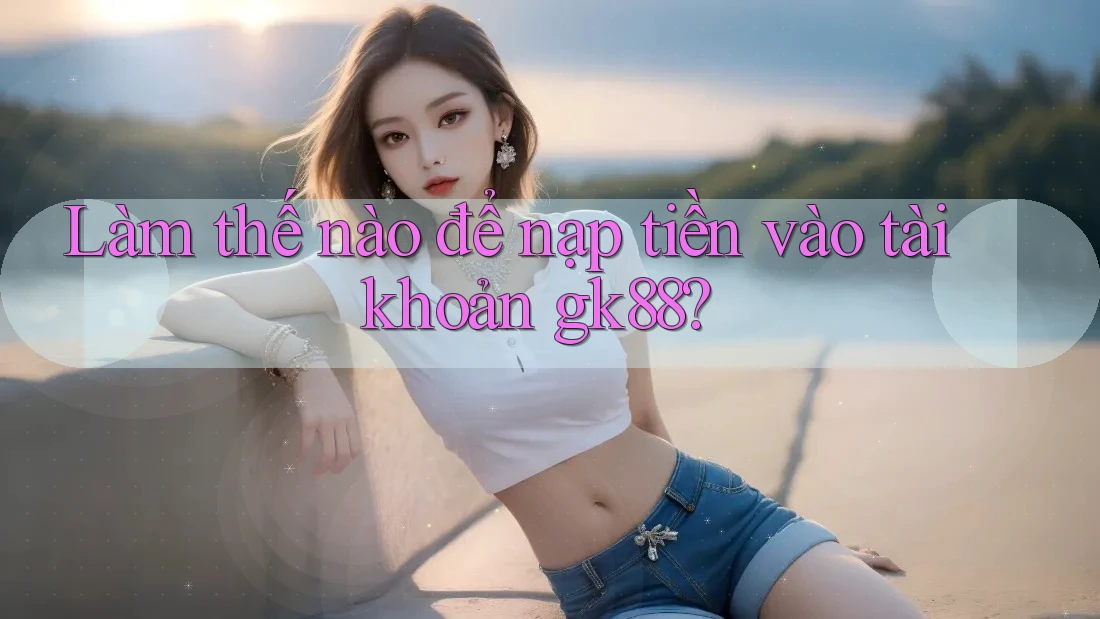 Làm thế nào để nạp tiền vào tài khoản gk88? Làm thế nào để nạp tiền vào tài khoản gk88?