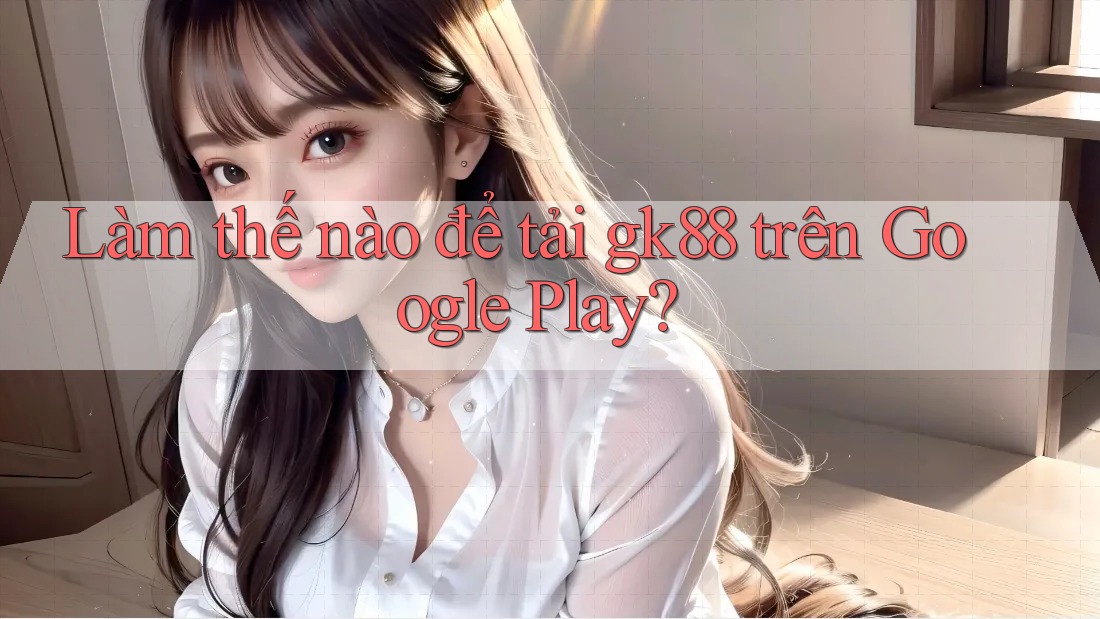 Làm thế nào để tải gk88 trên Google Play? Làm thế nào để tải gk88 trên Google Play?
