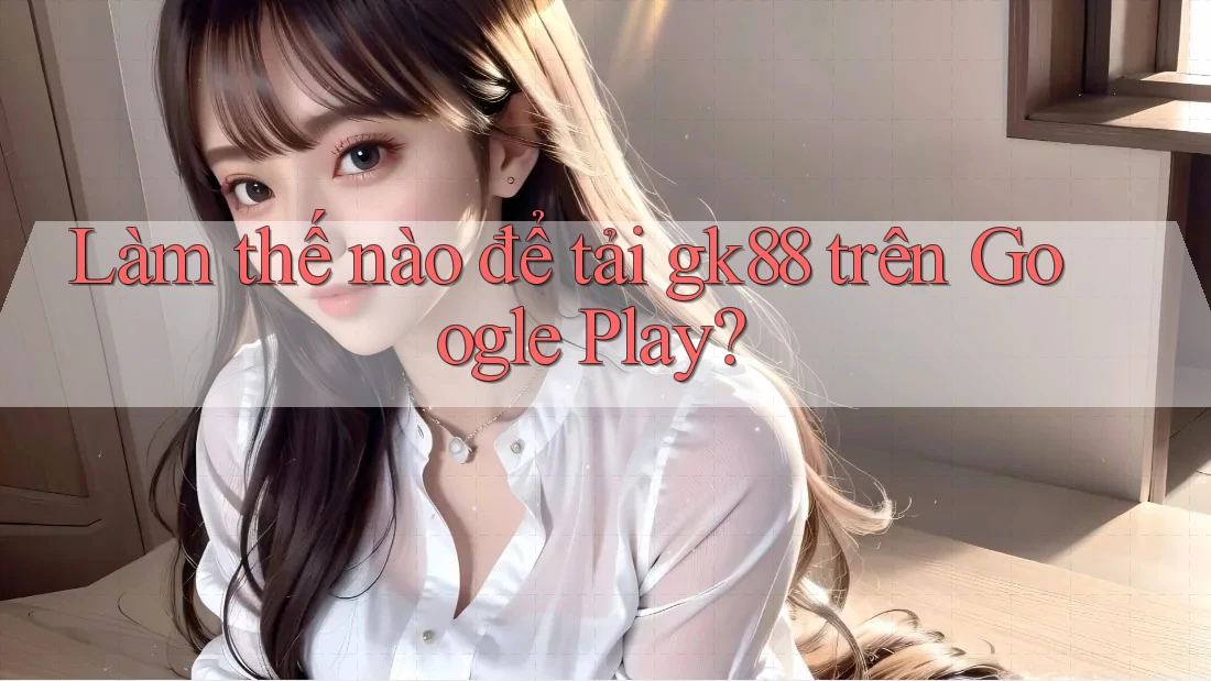 Làm thế nào để tải gk88 trên Google Play? Làm thế nào để tải gk88 trên Google Play?