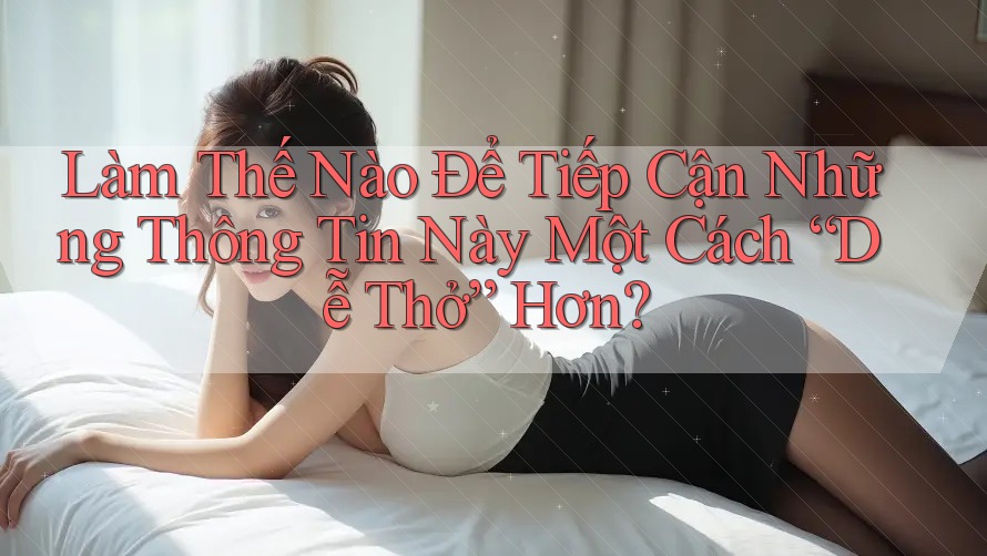 Làm Thế Nào Để Tiếp Cận Những Thông Tin Này Một Cách “Dễ Thở” Hơn? Làm Thế Nào Để Tiếp Cận Những Thông Tin Này Một Cách “Dễ Thở” Hơn?
