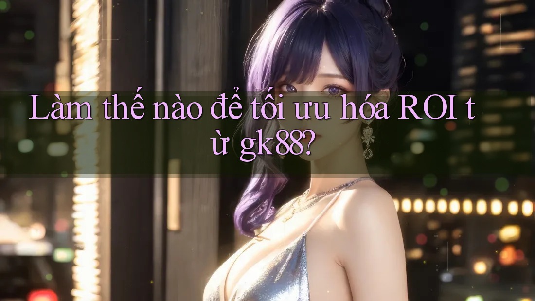Làm thế nào để tối ưu hóa ROI từ gk88? Làm thế nào để tối ưu hóa ROI từ gk88?