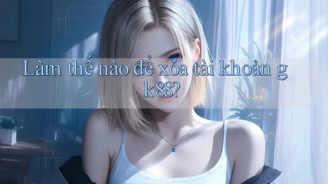 Làm thế nào để xóa tài khoản gk88? Làm thế nào để xóa tài khoản gk88?