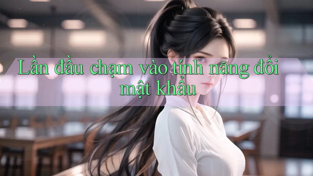 Lần đầu chạm vào tính năng đổi mật khẩu Lần đầu chạm vào tính năng đổi mật khẩu
