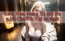 link xem mạng xã hội hẹn hò của rik vip ổn định