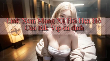 link xem mạng xã hội hẹn hò của rik vip ổn định