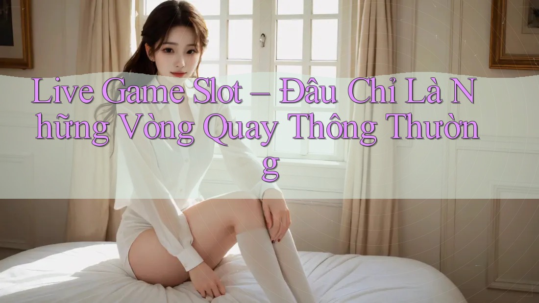 Live Game Slot – Đâu Chỉ Là Những Vòng Quay Thông Thường Live Game Slot – Đâu Chỉ Là Những Vòng Quay Thông Thường