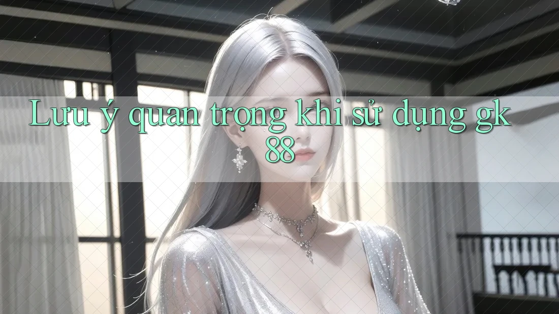 Lưu ý quan trọng khi sử dụng gk88 Lưu ý quan trọng khi sử dụng gk88