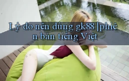 Lý do nên dùng gk88 phiên bản tiếng Việt