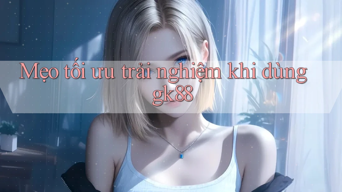 Mẹo tối ưu trải nghiệm khi dùng gk88 Mẹo tối ưu trải nghiệm khi dùng gk88