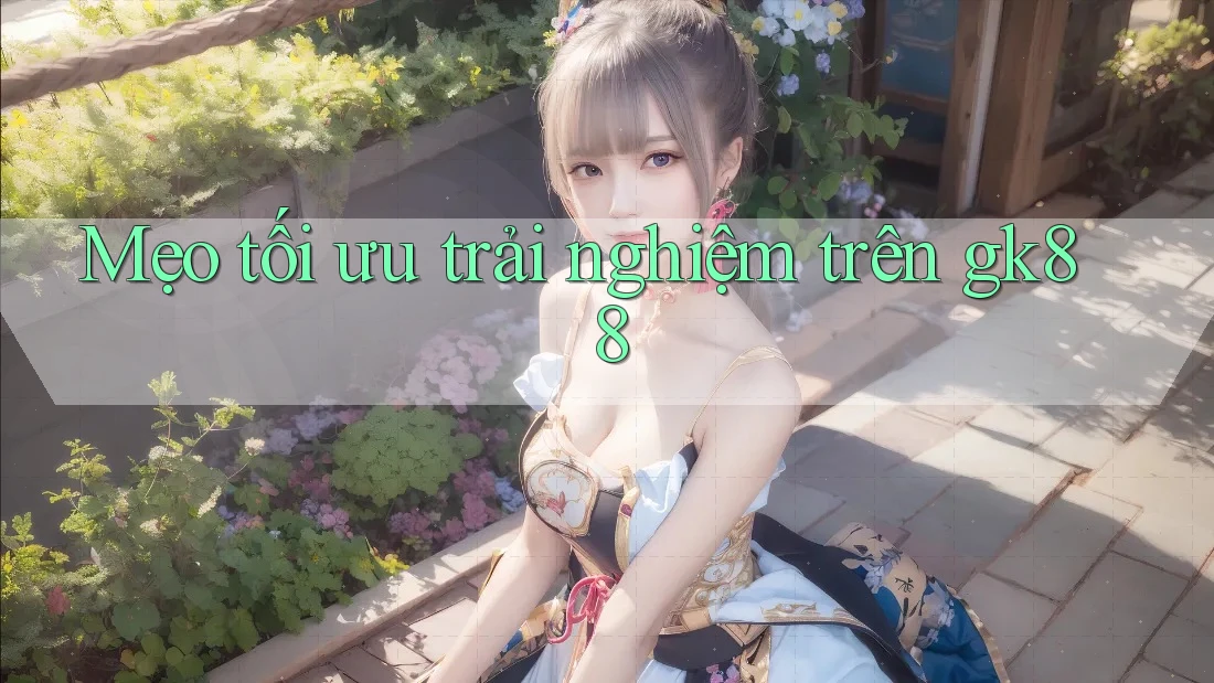 Mẹo tối ưu trải nghiệm trên gk88 Mẹo tối ưu trải nghiệm trên gk88