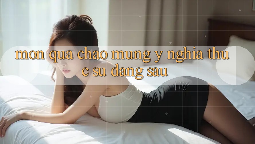 “Món Quà Chào Mừng” – Ý Nghĩa Thực Sự Đằng Sau “Món Quà Chào Mừng” – Ý Nghĩa Thực Sự Đằng Sau