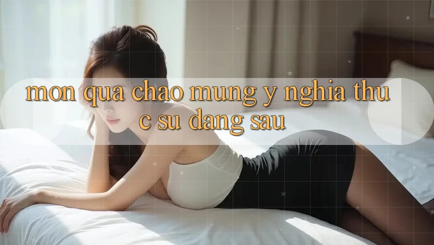 “Món Quà Chào Mừng” – Ý Nghĩa Thực Sự Đằng Sau