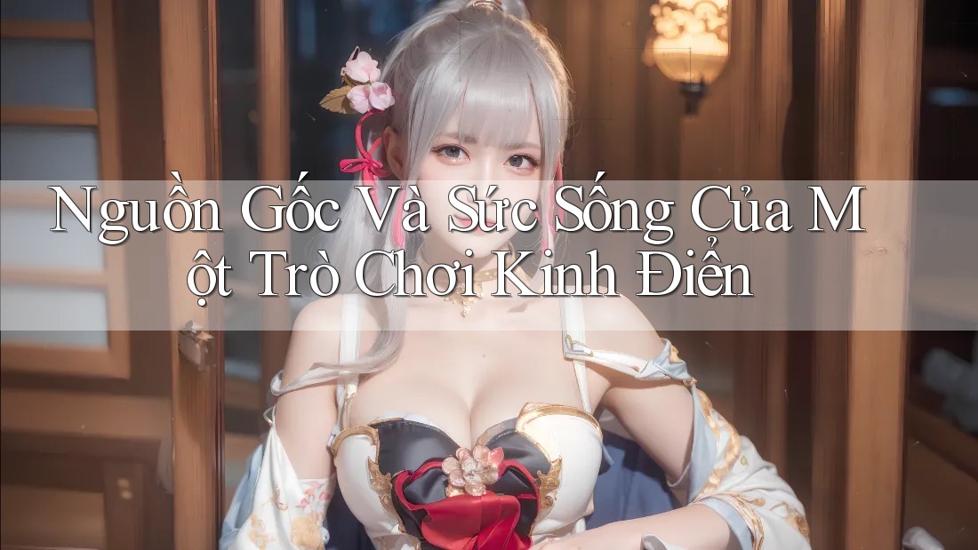 Nguồn Gốc Và Sức Sống Của Một Trò Chơi Kinh Điển Nguồn Gốc Và Sức Sống Của Một Trò Chơi Kinh Điển