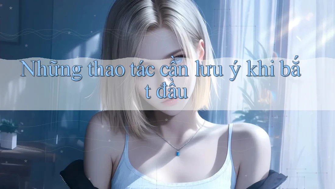 Những thao tác cần lưu ý khi bắt đầu