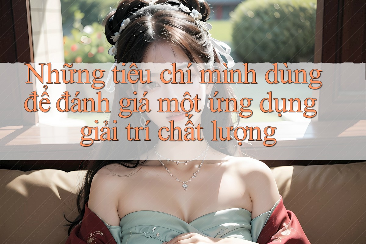 Những tiêu chí mình dùng để đánh giá một ứng dụng giải trí chất lượng Những tiêu chí mình dùng để đánh giá một ứng dụng giải trí chất lượng