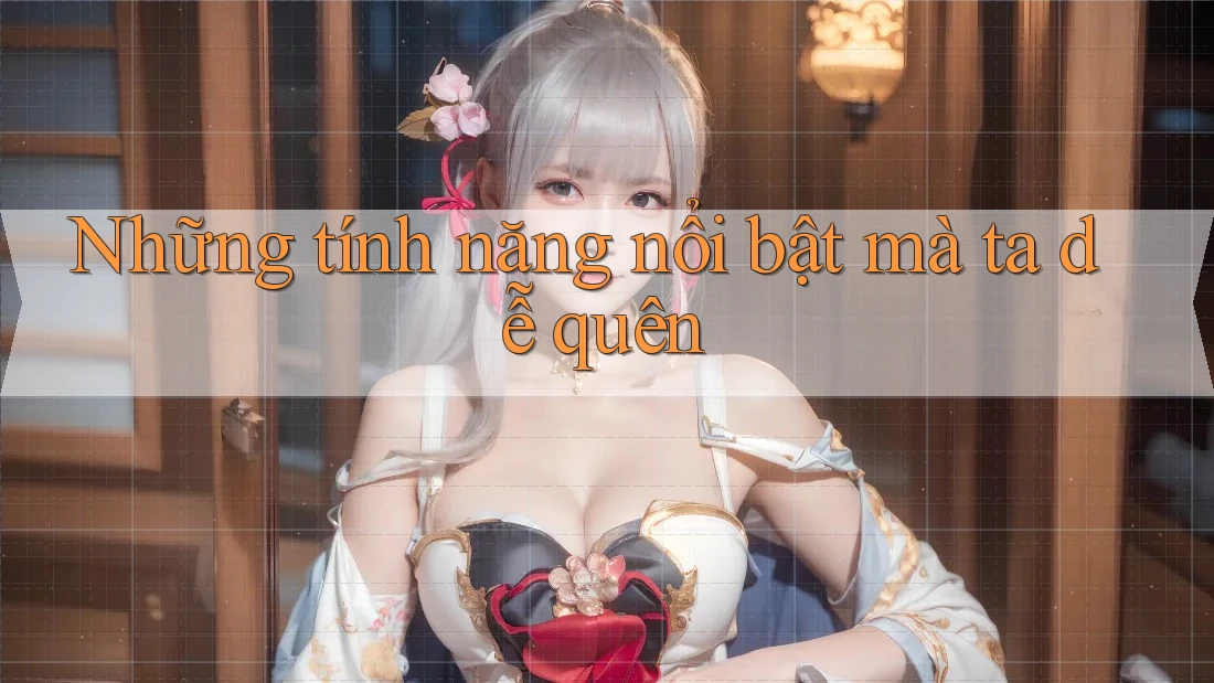 Những tính năng nổi bật mà ta dễ quên Những tính năng nổi bật mà ta dễ quên