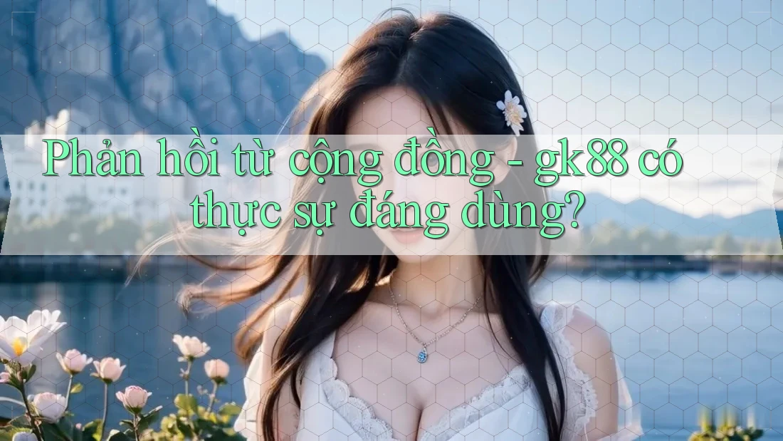 Phản hồi từ cộng đồng - gk88 có thực sự đáng dùng?
