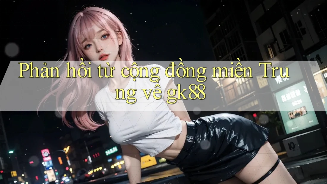 Phản hồi từ cộng đồng miền Trung về gk88 Phản hồi từ cộng đồng miền Trung về gk88