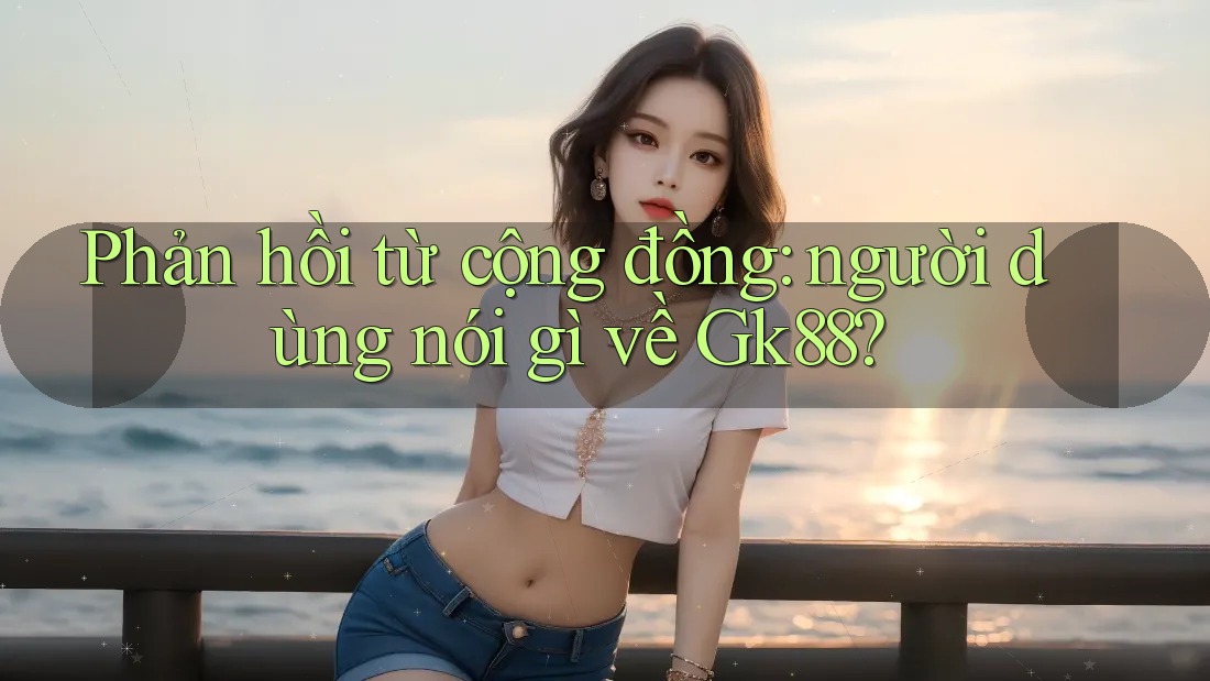Phản hồi từ cộng đồng: Người dùng nói gì về gk88? Phản hồi từ cộng đồng: Người dùng nói gì về gk88?
