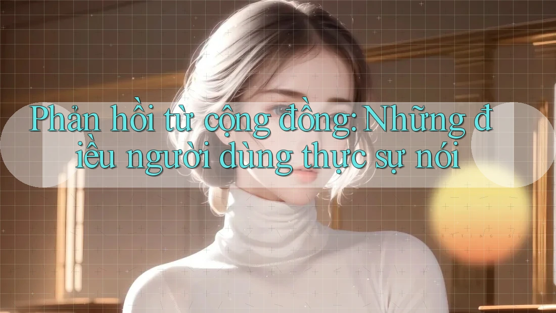 Phản hồi từ cộng đồng: Những điều người dùng thực sự nói Phản hồi từ cộng đồng: Những điều người dùng thực sự nói
