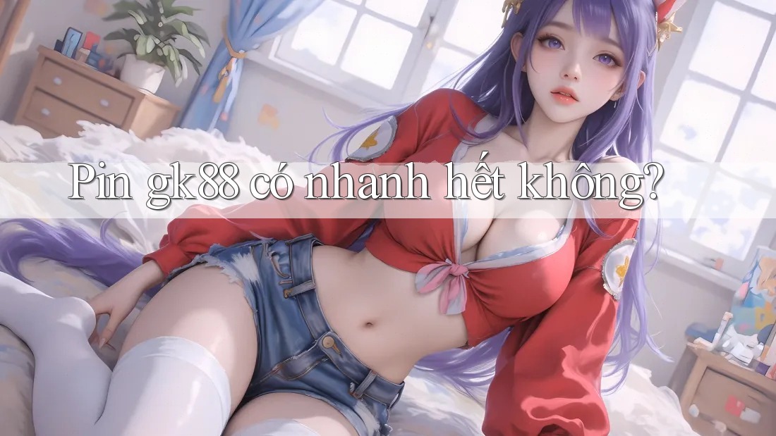 Pin gk88 có nhanh hết không? Pin gk88 có nhanh hết không?