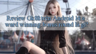 review Gk88 trên Android 14 award winning bonus round là gì