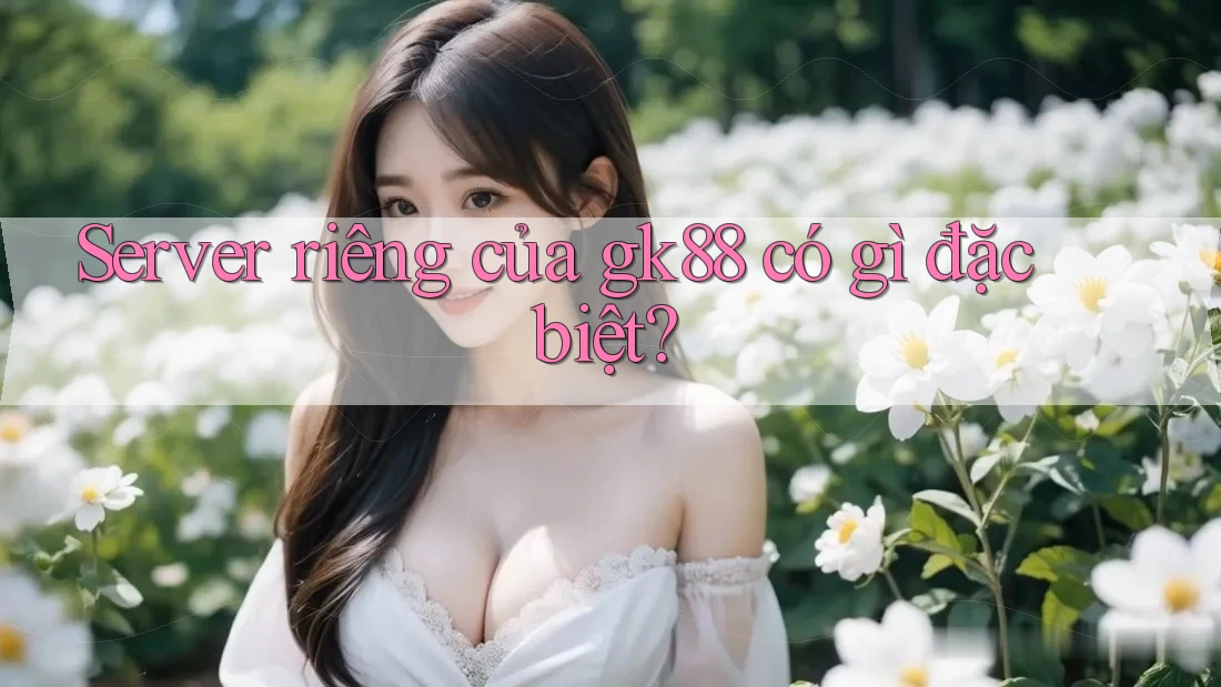 Server riêng của gk88 có gì đặc biệt? Server riêng của gk88 có gì đặc biệt?