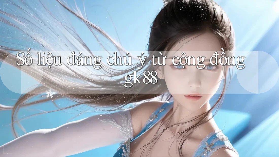 Số liệu đáng chú ý từ cộng đồng gk88 Số liệu đáng chú ý từ cộng đồng gk88