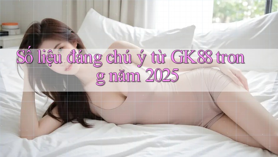 Số liệu đáng chú ý từ GK88 trong năm 2025