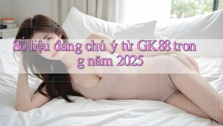 Số liệu đáng chú ý từ GK88 trong năm 2025 Số liệu đáng chú ý từ GK88 trong năm 2025