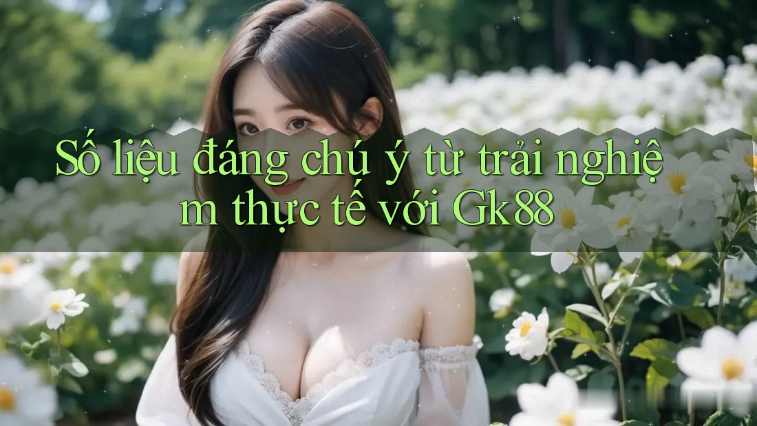 Số liệu đáng chú ý từ trải nghiệm thực tế với Gk88 Số liệu đáng chú ý từ trải nghiệm thực tế với Gk88